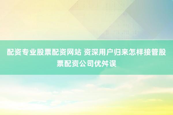 配资专业股票配资网站 资深用户归来怎样接管股票配资公司优舛误