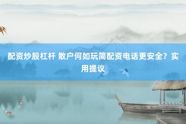 配资炒股杠杆 散户何如玩简配资电话更安全？实用提议