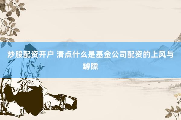 炒股配资开户 清点什么是基金公司配资的上风与罅隙