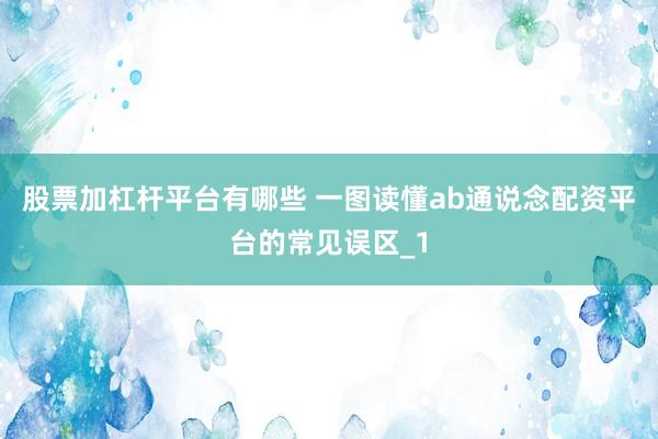 股票加杠杆平台有哪些 一图读懂ab通说念配资平台的常见误区_1