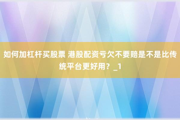 如何加杠杆买股票 港股配资亏欠不要赔是不是比传统平台更好用？_1