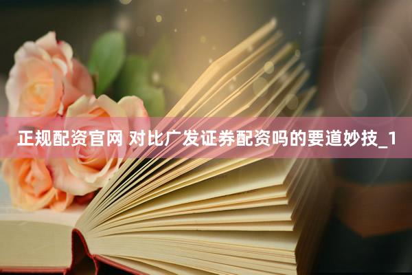 正规配资官网 对比广发证券配资吗的要道妙技_1