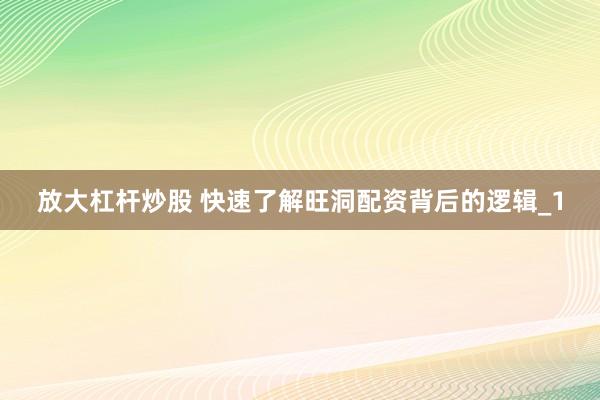 放大杠杆炒股 快速了解旺洞配资背后的逻辑_1
