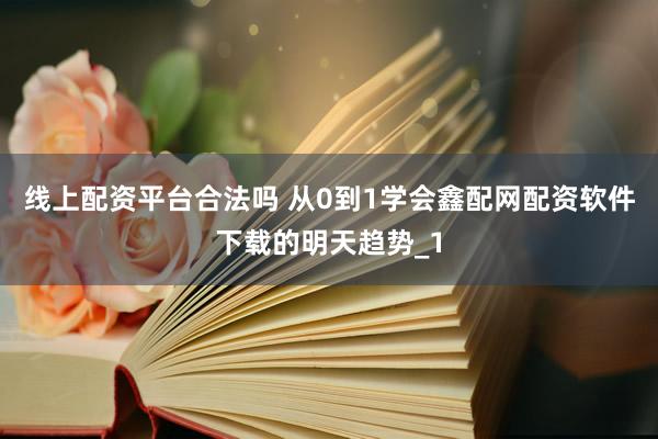 线上配资平台合法吗 从0到1学会鑫配网配资软件下载的明天趋势_1