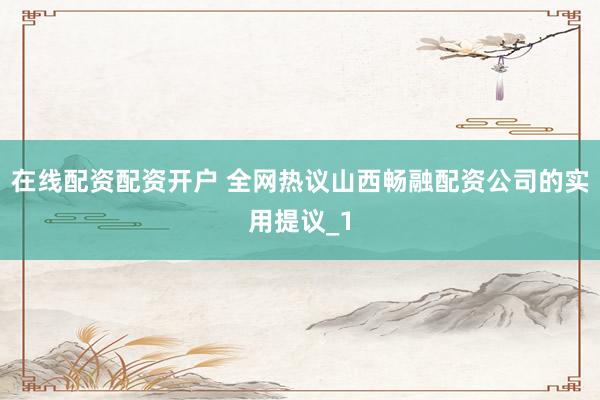 在线配资配资开户 全网热议山西畅融配资公司的实用提议_1