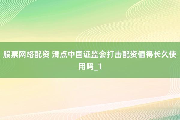 股票网络配资 清点中国证监会打击配资值得长久使用吗_1