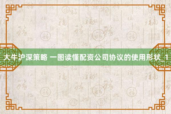 大牛沪深策略 一图读懂配资公司协议的使用形状_1