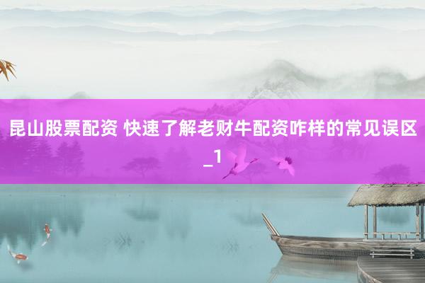 昆山股票配资 快速了解老财牛配资咋样的常见误区_1