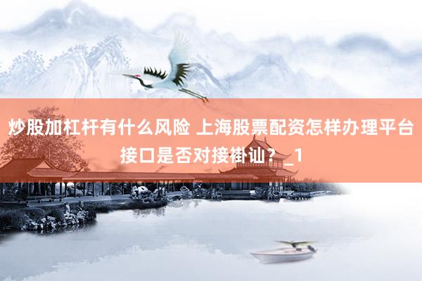 炒股加杠杆有什么风险 上海股票配资怎样办理平台接口是否对接褂讪？_1