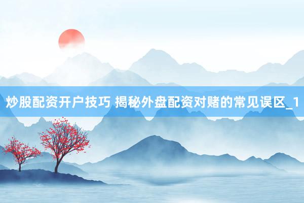 炒股配资开户技巧 揭秘外盘配资对赌的常见误区_1