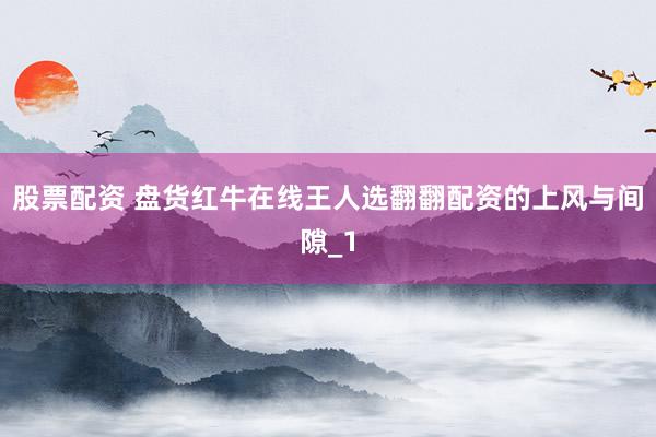 股票配资 盘货红牛在线王人选翻翻配资的上风与间隙_1