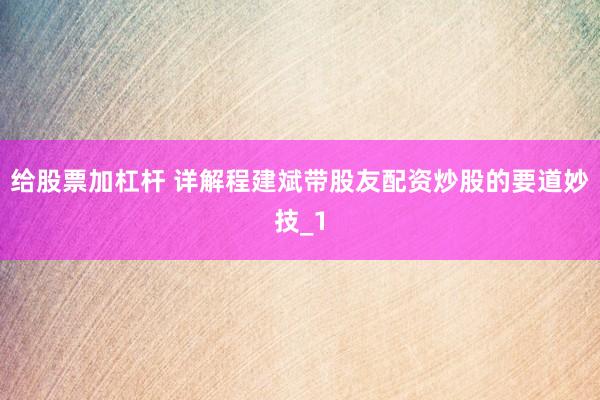 给股票加杠杆 详解程建斌带股友配资炒股的要道妙技_1