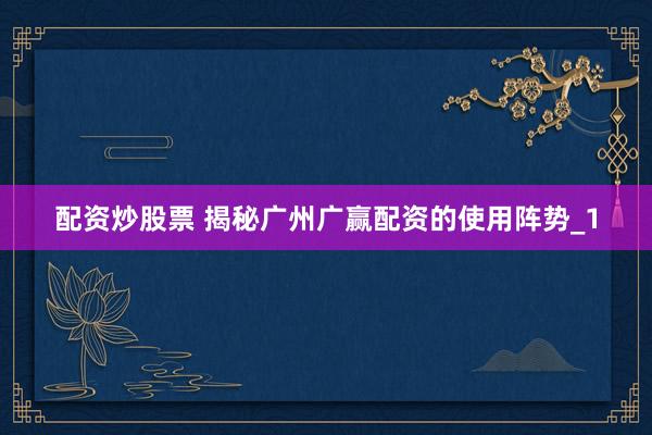 配资炒股票 揭秘广州广赢配资的使用阵势_1