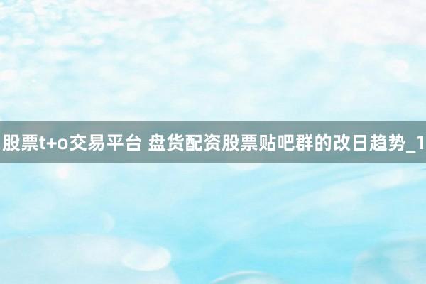 股票t+o交易平台 盘货配资股票贴吧群的改日趋势_1