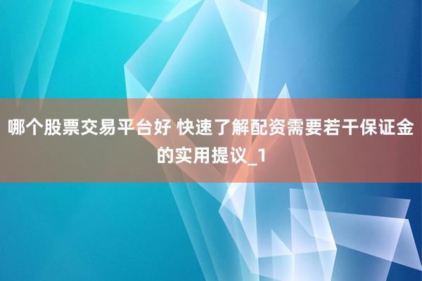 哪个股票交易平台好 快速了解配资需要若干保证金的实用提议_1