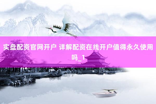 实盘配资官网开户 详解配资在线开户值得永久使用吗_1