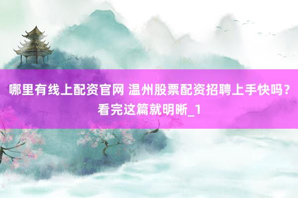 哪里有线上配资官网 温州股票配资招聘上手快吗？看完这篇就明晰_1