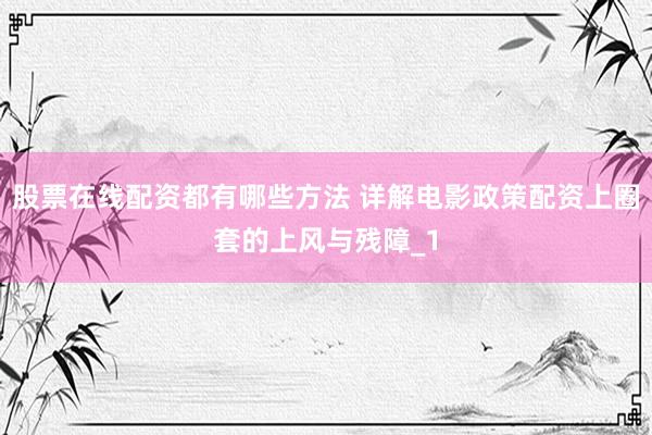 股票在线配资都有哪些方法 详解电影政策配资上圈套的上风与残障_1
