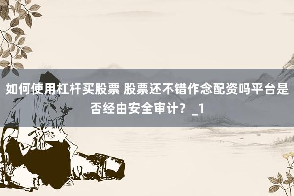 如何使用杠杆买股票 股票还不错作念配资吗平台是否经由安全审计？_1