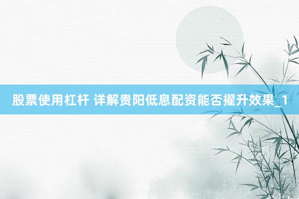 股票使用杠杆 详解贵阳低息配资能否擢升效果_1