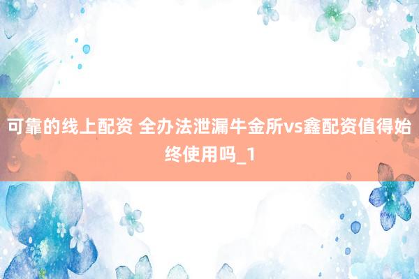 可靠的线上配资 全办法泄漏牛金所vs鑫配资值得始终使用吗_1