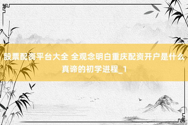 股票配资平台大全 全观念明白重庆配资开户是什么真谛的初学进程_1