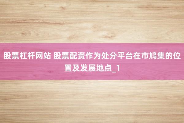股票杠杆网站 股票配资作为处分平台在市鸠集的位置及发展地点_1