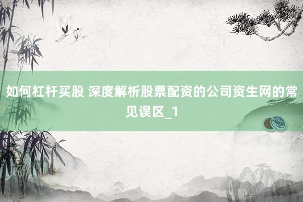 如何杠杆买股 深度解析股票配资的公司资生网的常见误区_1