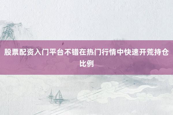 股票配资入门平台不错在热门行情中快速开荒持仓比例