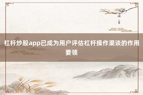 杠杆炒股app已成为用户评估杠杆操作渠谈的作用要领