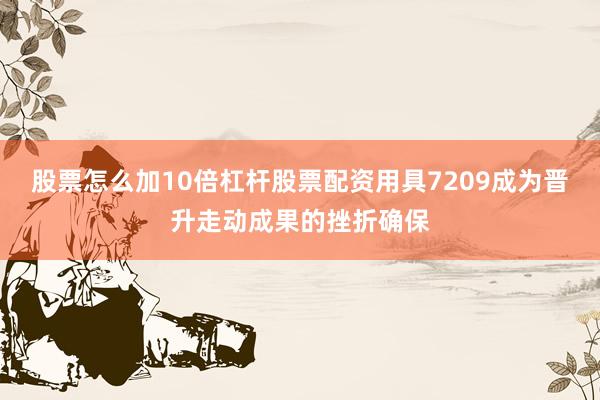 股票怎么加10倍杠杆股票配资用具7209成为晋升走动成果的挫折确保