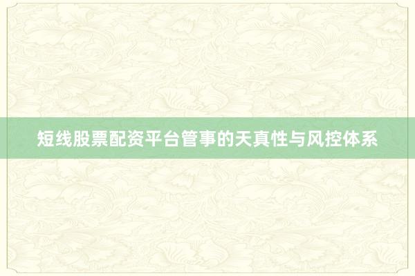 短线股票配资平台管事的天真性与风控体系