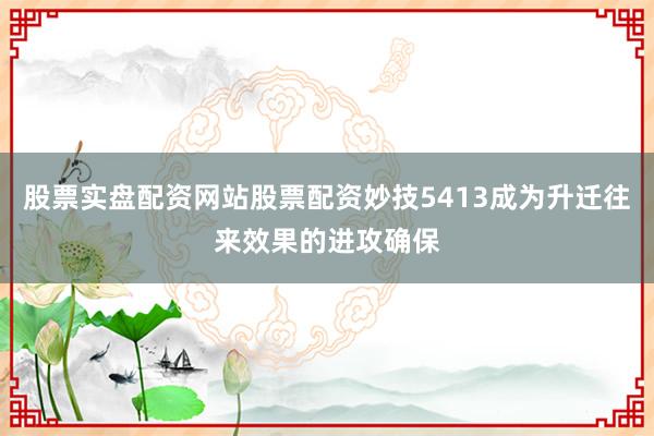 股票实盘配资网站股票配资妙技5413成为升迁往来效果的进攻确保