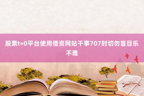 股票t+0平台使用借资网站干事707时切勿盲目乐不雅