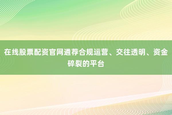 在线股票配资官网遴荐合规运营、交往透明、资金碎裂的平台