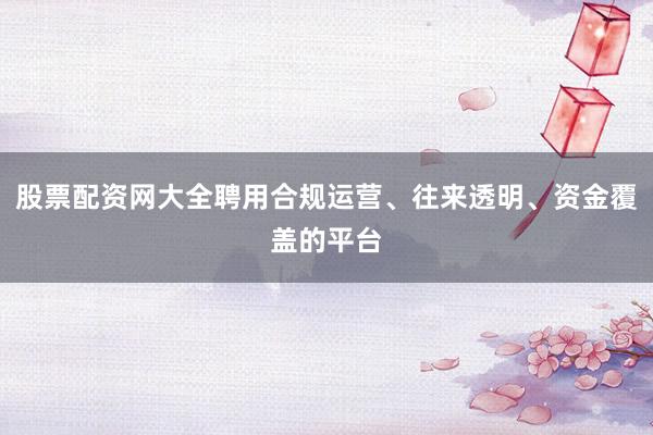 股票配资网大全聘用合规运营、往来透明、资金覆盖的平台