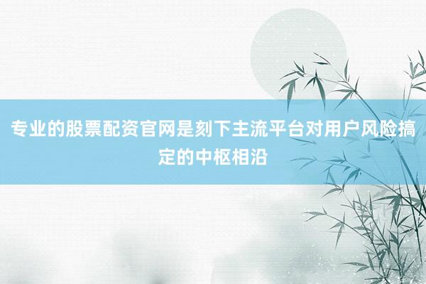 专业的股票配资官网是刻下主流平台对用户风险搞定的中枢相沿
