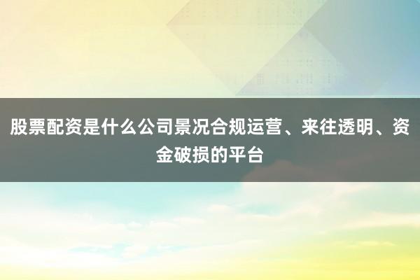 股票配资是什么公司景况合规运营、来往透明、资金破损的平台