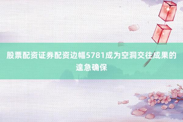 股票配资证券配资边幅5781成为空洞交往成果的遑急确保