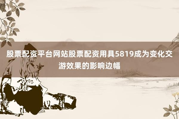 股票配资平台网站股票配资用具5819成为变化交游效果的影响边幅