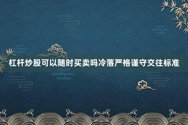 杠杆炒股可以随时买卖吗冷落严格谨守交往标准