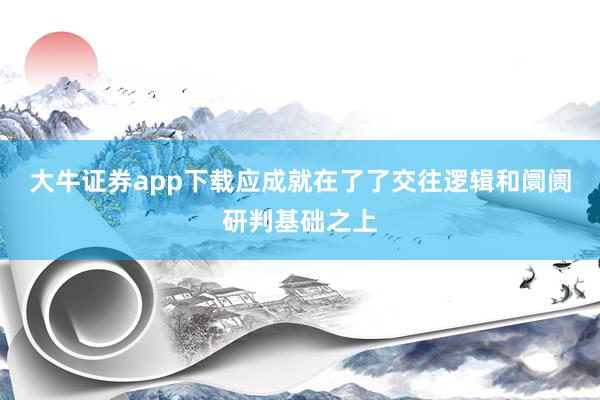 大牛证券app下载应成就在了了交往逻辑和阛阓研判基础之上