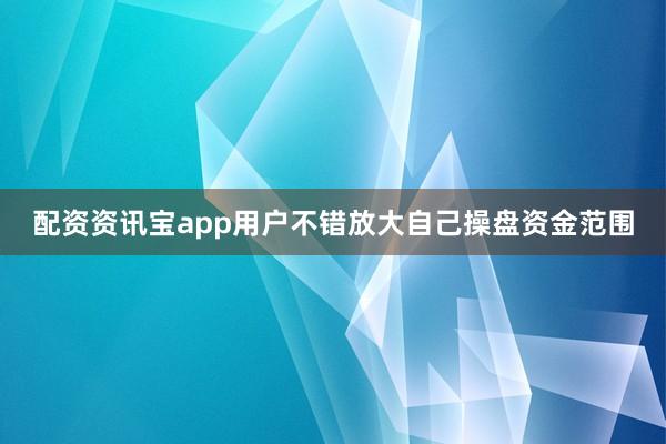 配资资讯宝app用户不错放大自己操盘资金范围