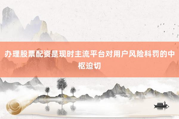办理股票配资是现时主流平台对用户风险科罚的中枢迫切