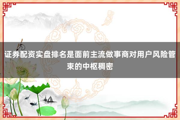 证券配资实盘排名是面前主流做事商对用户风险管束的中枢稠密