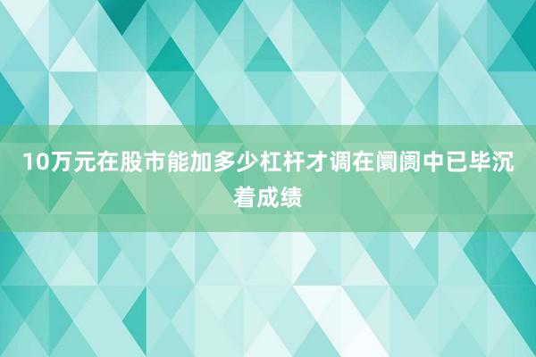 10万元在股市能加多少杠杆才调在阛阓中已毕沉着成绩