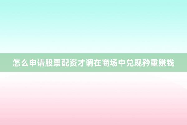 怎么申请股票配资才调在商场中兑现矜重赚钱