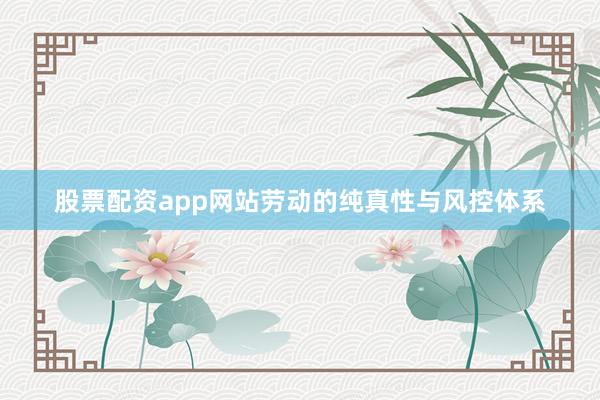 股票配资app网站劳动的纯真性与风控体系