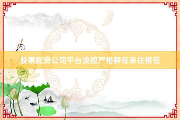 股票配资公司平台漠视严格解任来往模范