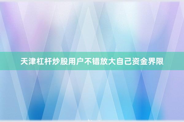 天津杠杆炒股用户不错放大自己资金界限